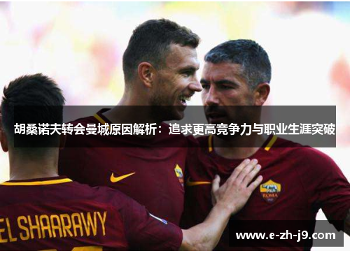 胡桑诺夫转会曼城原因解析：追求更高竞争力与职业生涯突破