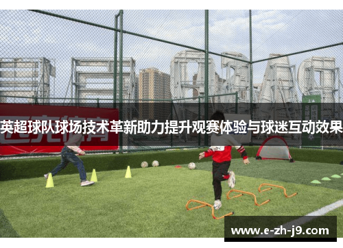 英超球队球场技术革新助力提升观赛体验与球迷互动效果