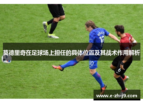 莫德里奇在足球场上担任的具体位置及其战术作用解析