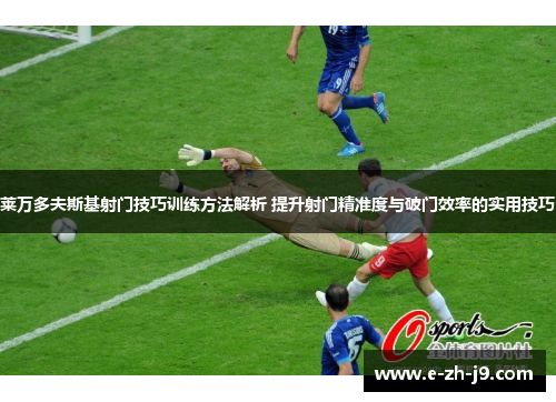 莱万多夫斯基射门技巧训练方法解析 提升射门精准度与破门效率的实用技巧