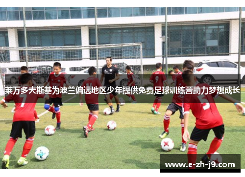 莱万多夫斯基为波兰偏远地区少年提供免费足球训练营助力梦想成长