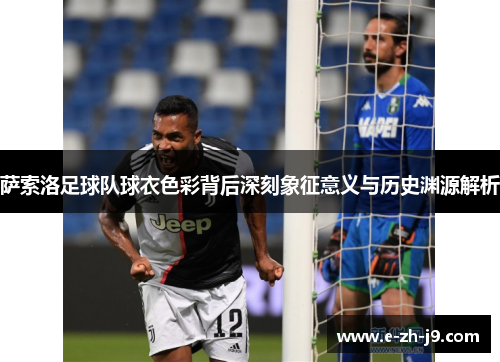 萨索洛足球队球衣色彩背后深刻象征意义与历史渊源解析