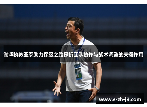 谢晖执教亚泰助力保级之路探析团队协作与战术调整的关键作用 谢晖执教亚泰助力保级之路探析团队协作与战术调整的关键作用