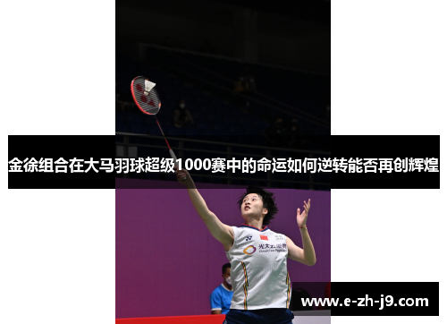 金徐组合在大马羽球超级1000赛中的命运如何逆转能否再创辉煌
