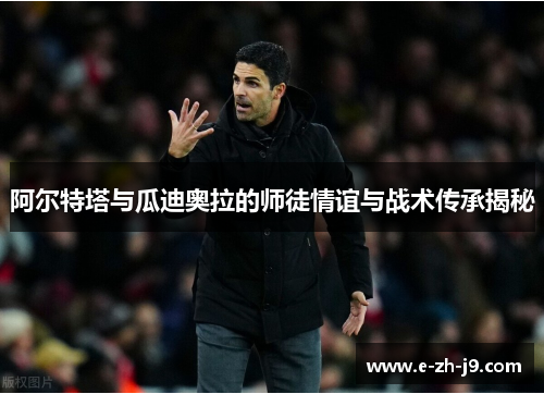 阿尔特塔与瓜迪奥拉的师徒情谊与战术传承揭秘