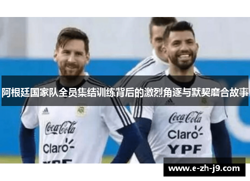 阿根廷国家队全员集结训练背后的激烈角逐与默契磨合故事 阿根廷国家队全员集结训练背后的激烈角逐与默契磨合故事