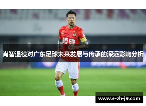 肖智退役对广东足球未来发展与传承的深远影响分析