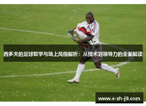西多夫的足球哲学与场上风格解析：从技术到领导力的全面解读