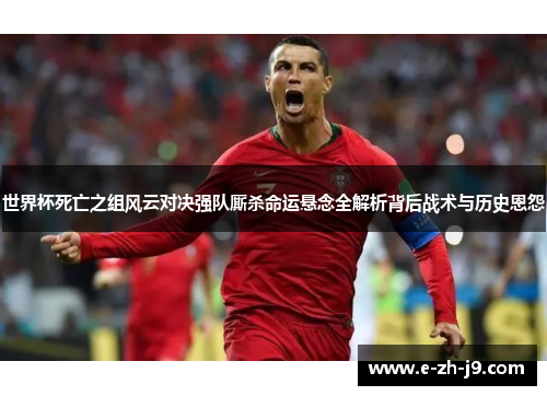 世界杯死亡之组风云对决强队厮杀命运悬念全解析背后战术与历史恩怨
