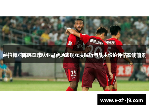 萨拉赫对阵韩国球队亚冠赛场表现深度解析与战术价值评估影响前景