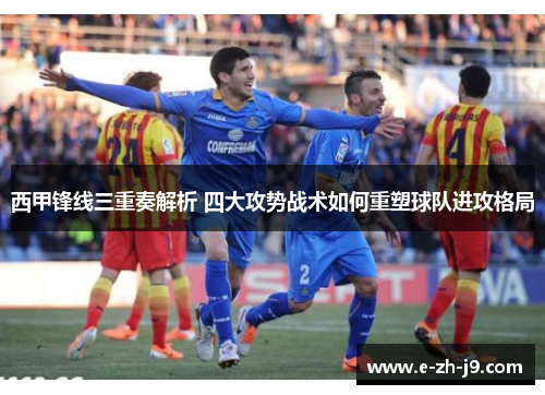 西甲锋线三重奏解析 四大攻势战术如何重塑球队进攻格局