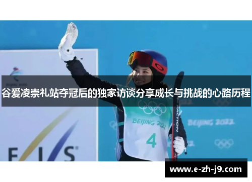 谷爱凌崇礼站夺冠后的独家访谈分享成长与挑战的心路历程