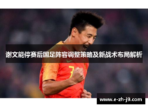 谢文能停赛后国足阵容调整策略及新战术布局解析 谢文能停赛后国足阵容调整策略及新战术布局解析