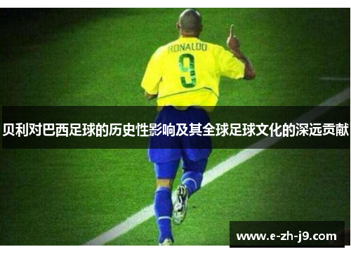 贝利对巴西足球的历史性影响及其全球足球文化的深远贡献