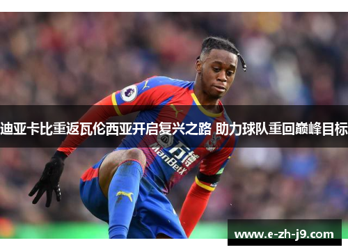 迪亚卡比重返瓦伦西亚开启复兴之路 助力球队重回巅峰目标 迪亚卡比重返瓦伦西亚开启复兴之路 助力球队重回巅峰目标