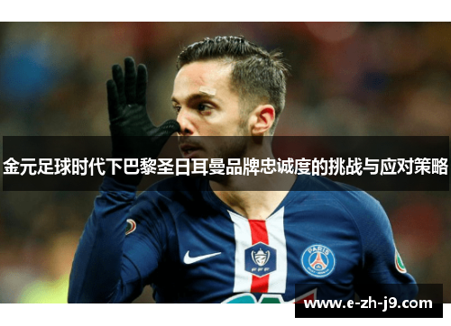 金元足球时代下巴黎圣日耳曼品牌忠诚度的挑战与应对策略 金元足球时代下巴黎圣日耳曼品牌忠诚度的挑战与应对策略