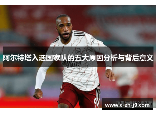 阿尔特塔入选国家队的五大原因分析与背后意义 阿尔特塔入选国家队的五大原因分析与背后意义