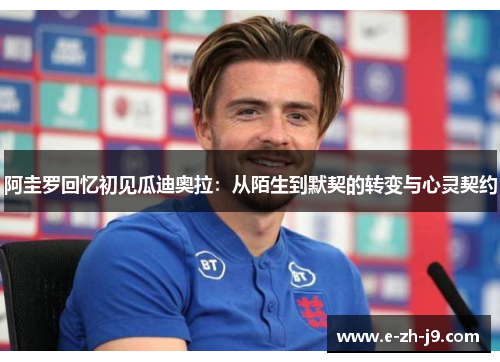 阿圭罗回忆初见瓜迪奥拉：从陌生到默契的转变与心灵契约