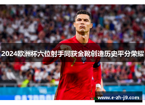 2024欧洲杯六位射手同获金靴创造历史平分荣耀 2024欧洲杯六位射手同获金靴创造历史平分荣耀