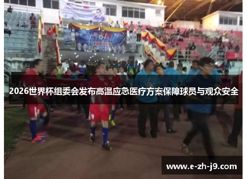 2026世界杯组委会发布高温应急医疗方案保障球员与观众安全