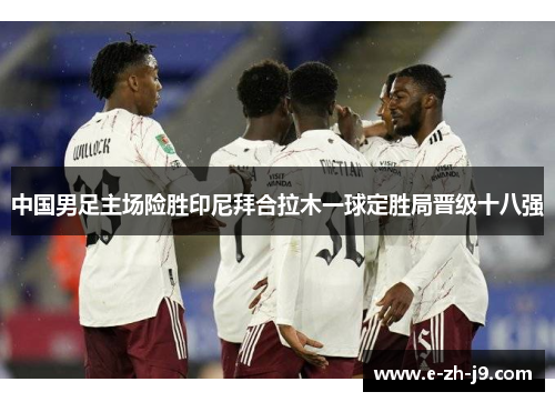 中国男足主场险胜印尼拜合拉木一球定胜局晋级十八强