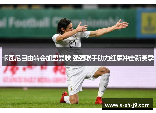 卡瓦尼自由转会加盟曼联 强强联手助力红魔冲击新赛季