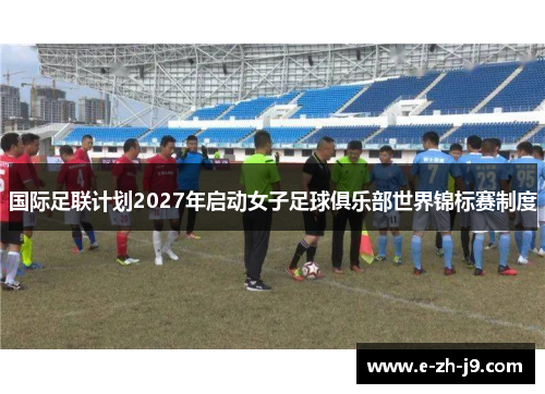国际足联计划2027年启动女子足球俱乐部世界锦标赛制度