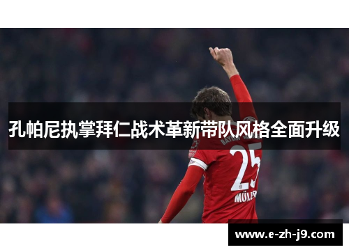 孔帕尼执掌拜仁战术革新带队风格全面升级