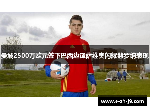 曼城2500万欧元签下巴西边锋萨维奥闪耀赫罗纳表现