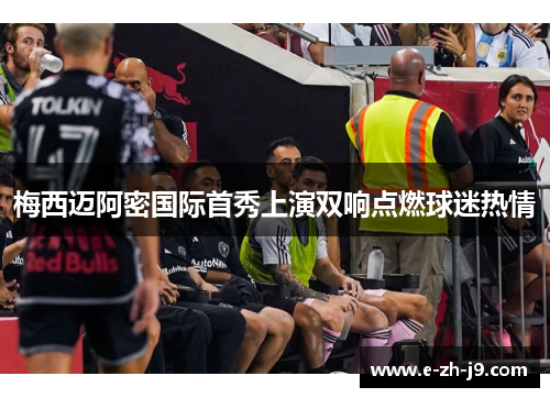 梅西迈阿密国际首秀上演双响点燃球迷热情 梅西迈阿密国际首秀上演双响点燃球迷热情