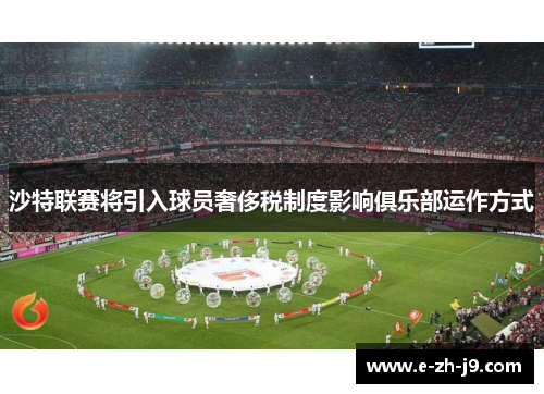 沙特联赛将引入球员奢侈税制度影响俱乐部运作方式 沙特联赛将引入球员奢侈税制度影响俱乐部运作方式