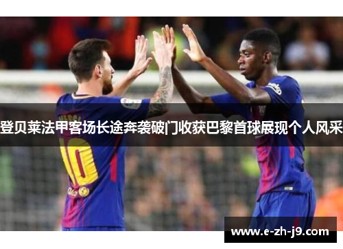 登贝莱法甲客场长途奔袭破门收获巴黎首球展现个人风采