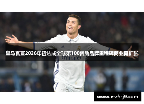皇马官宣2026年初达成全球第100赞助品牌里程碑商业再扩张