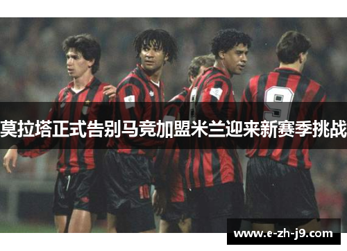 莫拉塔正式告别马竞加盟米兰迎来新赛季挑战