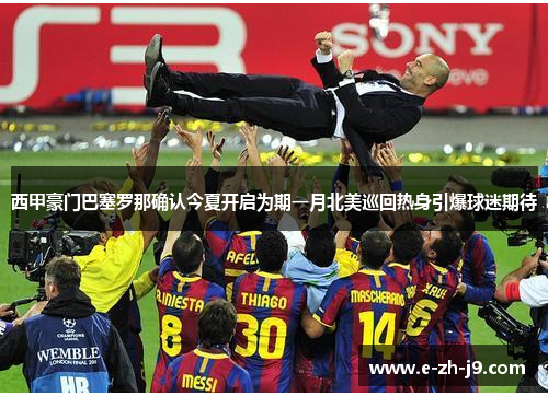 西甲豪门巴塞罗那确认今夏开启为期一月北美巡回热身引爆球迷期待