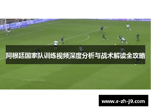 阿根廷国家队训练视频深度分析与战术解读全攻略 阿根廷国家队训练视频深度分析与战术解读全攻略