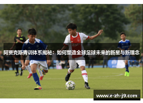 阿贾克斯青训体系揭秘：如何塑造全球足球未来的新星与新理念