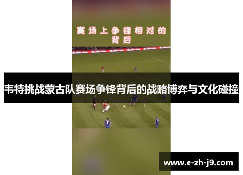韦特挑战蒙古队赛场争锋背后的战略博弈与文化碰撞
