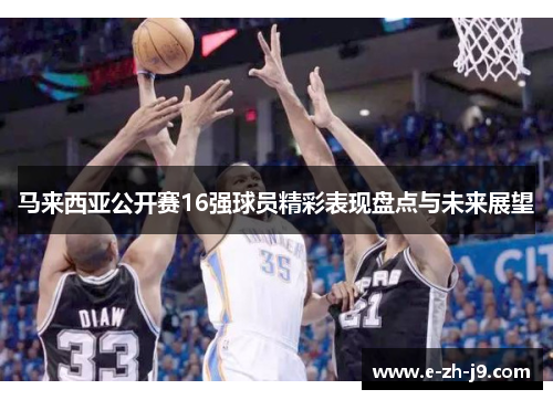 马来西亚公开赛16强球员精彩表现盘点与未来展望