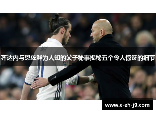 齐达内与恩佐鲜为人知的父子秘事揭秘五个令人惊讶的细节