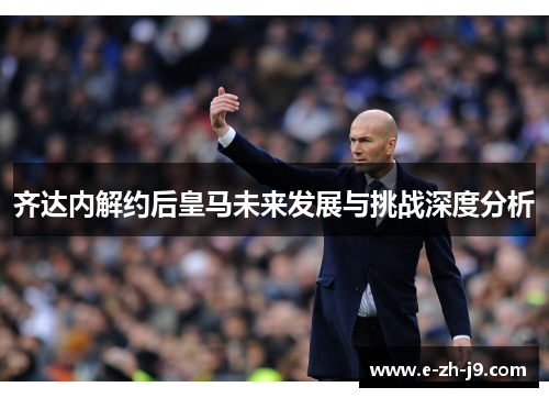 齐达内解约后皇马未来发展与挑战深度分析