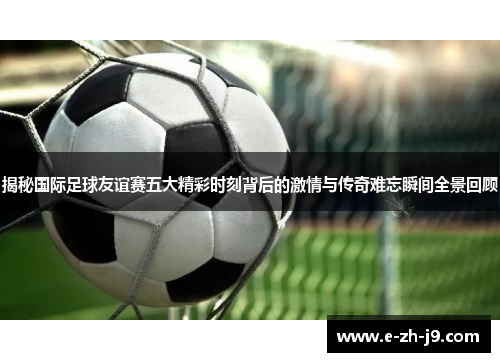 揭秘国际足球友谊赛五大精彩时刻背后的激情与传奇难忘瞬间全景回顾