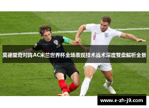 莫德里奇对阵AC米兰世界杯全场表现技术战术深度复盘解析全景