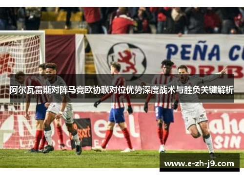 阿尔瓦雷斯对阵马竞欧协联对位优势深度战术与胜负关键解析