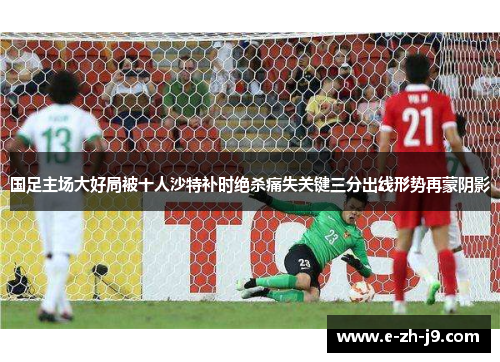 国足主场大好局被十人沙特补时绝杀痛失关键三分出线形势再蒙阴影