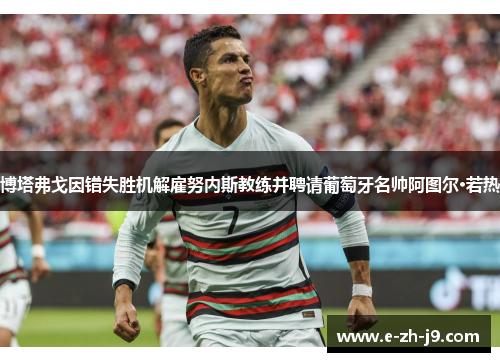 博塔弗戈因错失胜机解雇努内斯教练并聘请葡萄牙名帅阿图尔·若热
