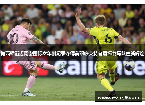 梅西领衔迈阿密国际次年创纪录夺得美职联支持者盾杯书写队史新辉煌