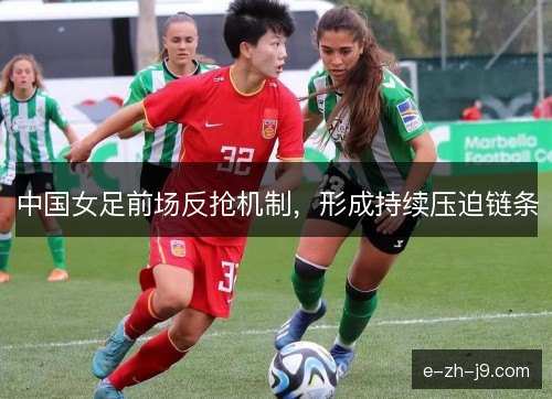 中国女足前场反抢机制,形成持续压迫链条 中国女足前场反抢机制,形成持续压迫链条